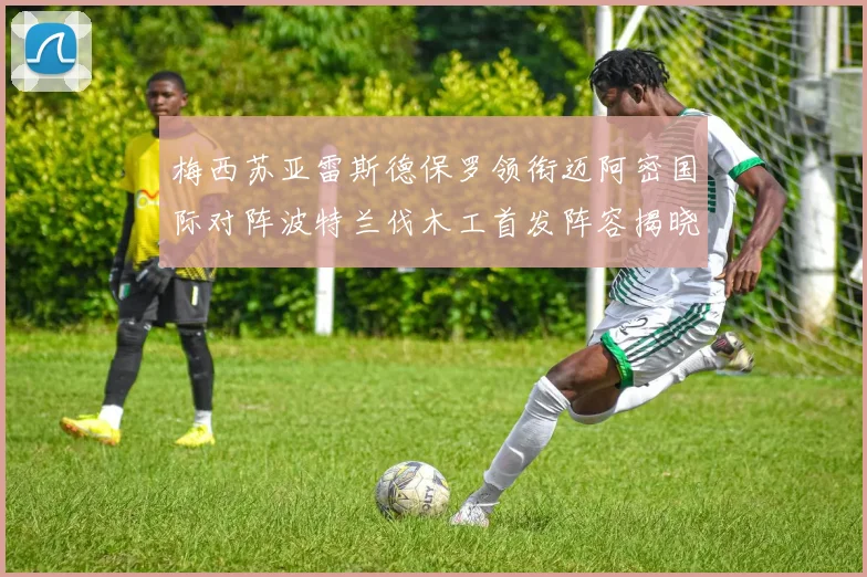 梅西苏亚雷斯德保罗领衔迈阿密国际对阵波特兰伐木工首发阵容揭晓