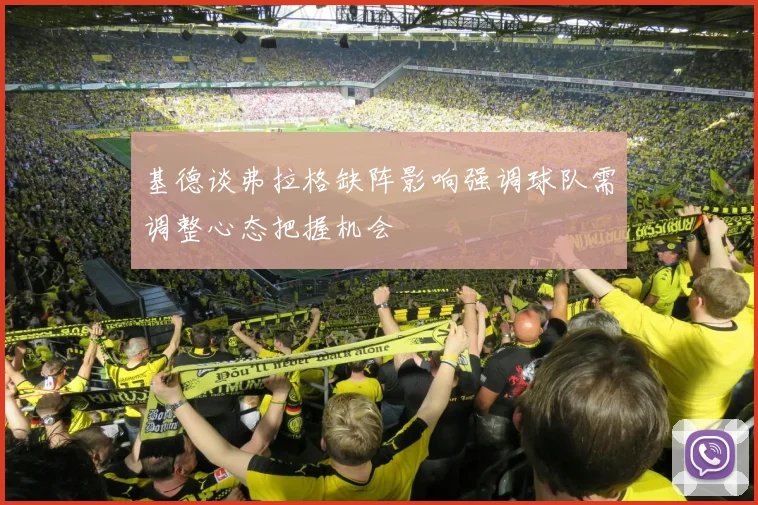 基德谈弗拉格缺阵影响强调球队需调整心态把握机会