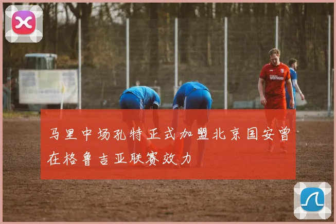 马里中场孔特正式加盟北京国安曾在格鲁吉亚联赛效力