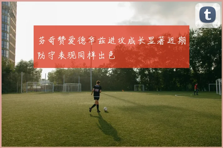 芬奇赞爱德华兹进攻成长显著近期防守表现同样出色