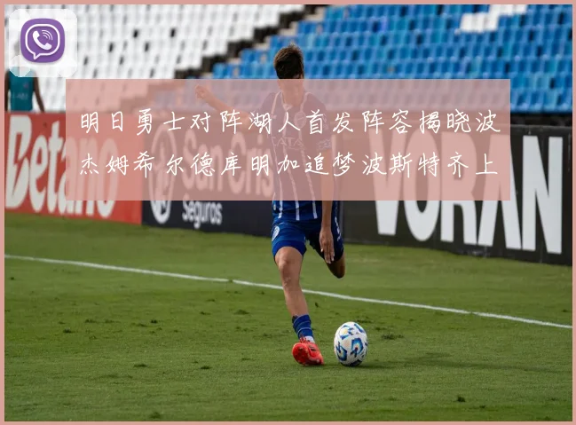 明日勇士对阵湖人首发阵容揭晓波杰姆希尔德库明加追梦波斯特齐上阵