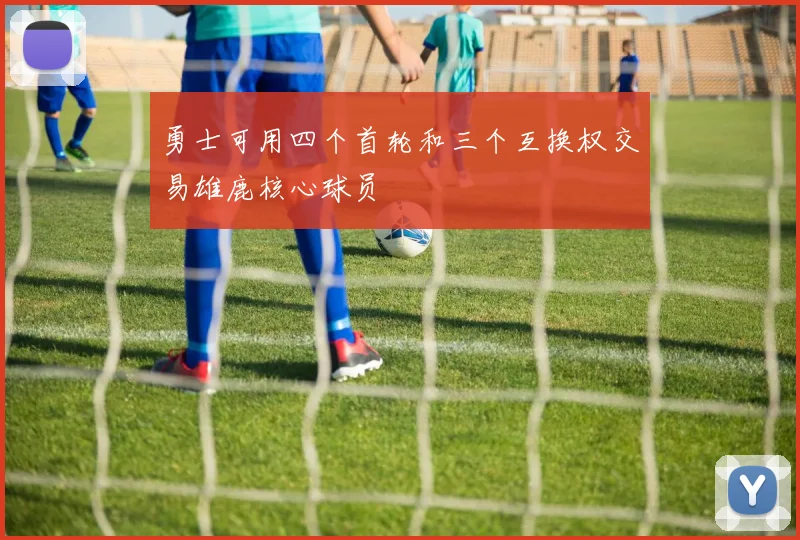 勇士可用四个首轮和三个互换权交易雄鹿核心球员