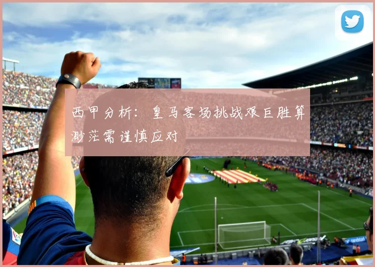 西甲分析：皇马客场挑战艰巨胜算渺茫需谨慎应对