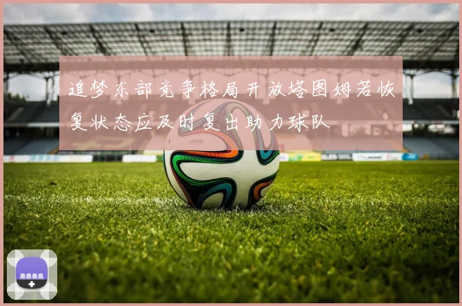 追梦东部竞争格局开放塔图姆若恢复状态应及时复出助力球队