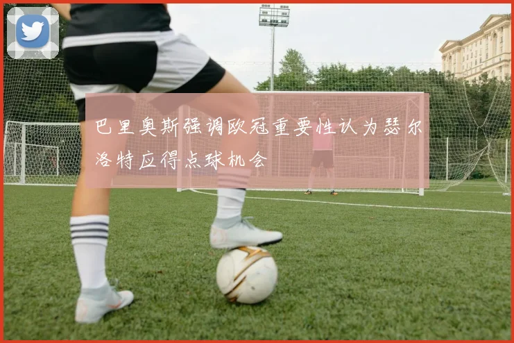 巴里奥斯强调欧冠重要性认为瑟尔洛特应得点球机会