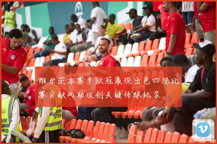 维尔茨本赛季欧冠表现出色四场比赛贡献两助攻创关键传球纪录