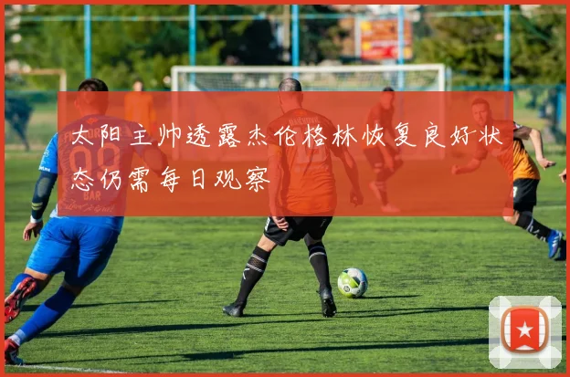 太阳主帅透露杰伦格林恢复良好状态仍需每日观察
