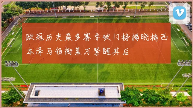 欧冠历史最多赛季破门榜揭晓梅西本泽马领衔莱万紧随其后