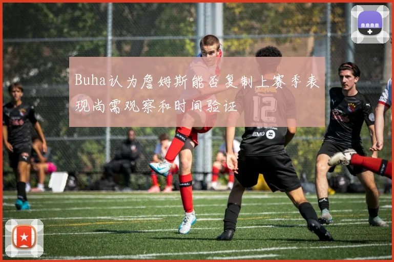 Buha认为詹姆斯能否复制上赛季表现尚需观察和时间验证