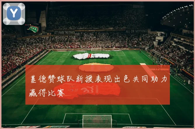 基德赞球队新援表现出色共同助力赢得比赛