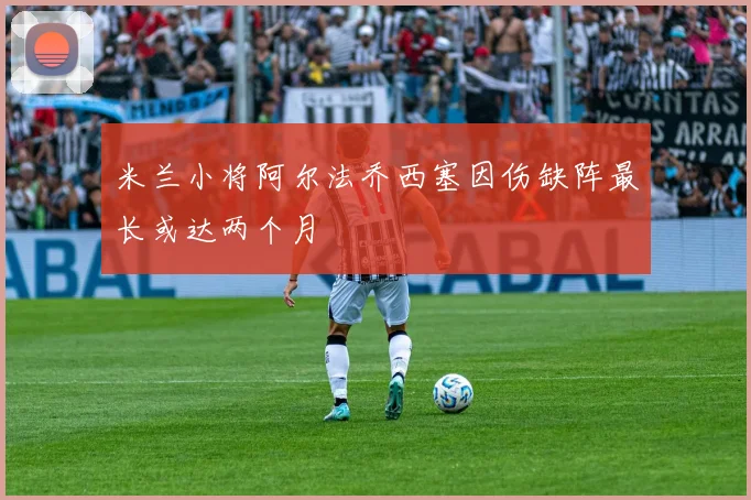 米兰小将阿尔法乔西塞因伤缺阵最长或达两个月